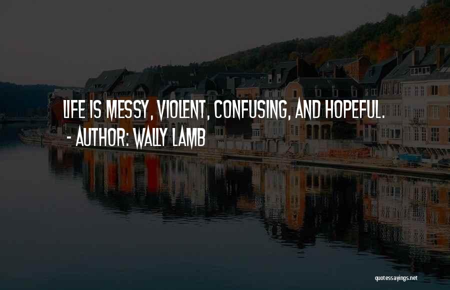 Wally Lamb Quotes: Life Is Messy, Violent, Confusing, And Hopeful.