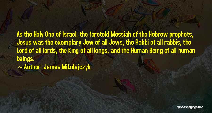 James Mikolajczyk Quotes: As The Holy One Of Israel, The Foretold Messiah Of The Hebrew Prophets, Jesus Was The Exemplary Jew Of All