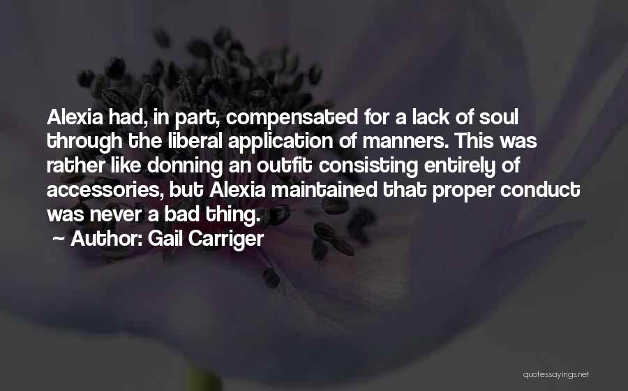 Gail Carriger Quotes: Alexia Had, In Part, Compensated For A Lack Of Soul Through The Liberal Application Of Manners. This Was Rather Like
