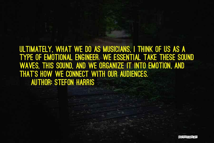 Stefon Harris Quotes: Ultimately, What We Do As Musicians, I Think Of Us As A Type Of Emotional Engineer. We Essential Take These