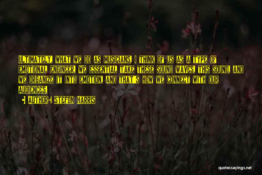 Stefon Harris Quotes: Ultimately, What We Do As Musicians, I Think Of Us As A Type Of Emotional Engineer. We Essential Take These