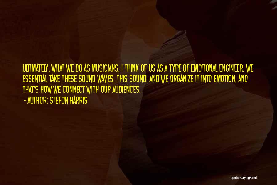 Stefon Harris Quotes: Ultimately, What We Do As Musicians, I Think Of Us As A Type Of Emotional Engineer. We Essential Take These