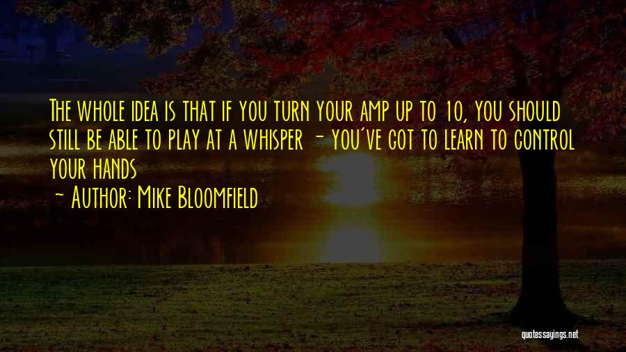 Mike Bloomfield Quotes: The Whole Idea Is That If You Turn Your Amp Up To 10, You Should Still Be Able To Play