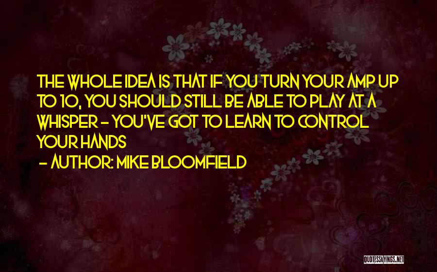 Mike Bloomfield Quotes: The Whole Idea Is That If You Turn Your Amp Up To 10, You Should Still Be Able To Play