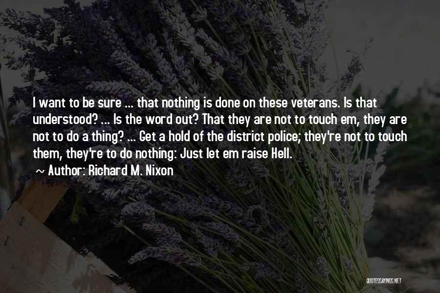 Richard M. Nixon Quotes: I Want To Be Sure ... That Nothing Is Done On These Veterans. Is That Understood? ... Is The Word