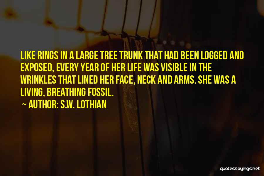 S.W. Lothian Quotes: Like Rings In A Large Tree Trunk That Had Been Logged And Exposed, Every Year Of Her Life Was Visible