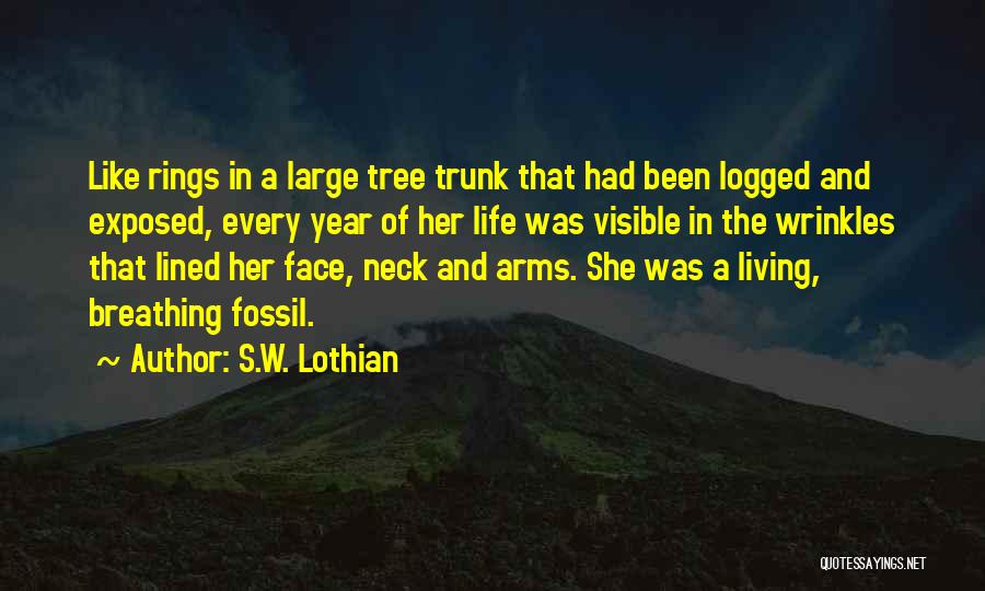 S.W. Lothian Quotes: Like Rings In A Large Tree Trunk That Had Been Logged And Exposed, Every Year Of Her Life Was Visible