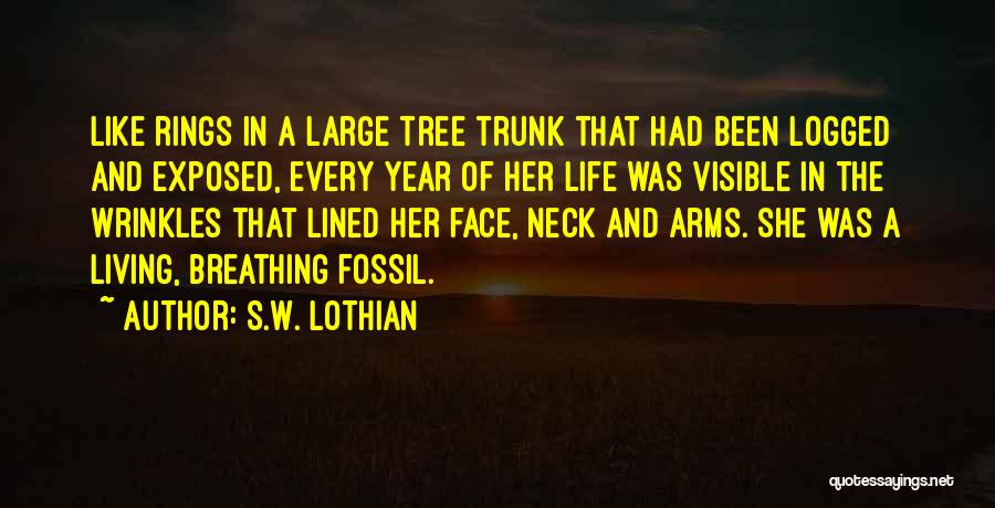 S.W. Lothian Quotes: Like Rings In A Large Tree Trunk That Had Been Logged And Exposed, Every Year Of Her Life Was Visible