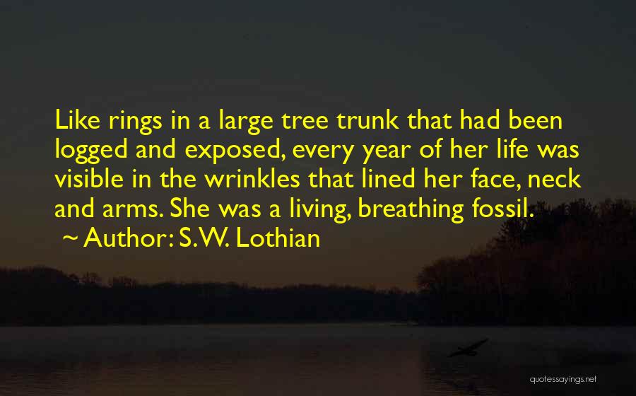 S.W. Lothian Quotes: Like Rings In A Large Tree Trunk That Had Been Logged And Exposed, Every Year Of Her Life Was Visible