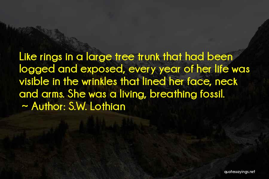 S.W. Lothian Quotes: Like Rings In A Large Tree Trunk That Had Been Logged And Exposed, Every Year Of Her Life Was Visible