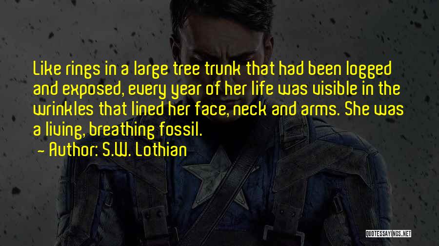 S.W. Lothian Quotes: Like Rings In A Large Tree Trunk That Had Been Logged And Exposed, Every Year Of Her Life Was Visible