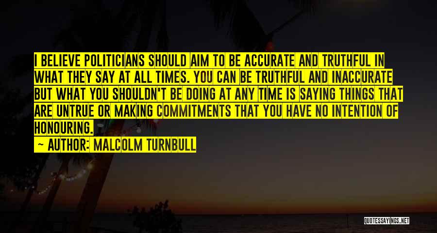 Malcolm Turnbull Quotes: I Believe Politicians Should Aim To Be Accurate And Truthful In What They Say At All Times. You Can Be