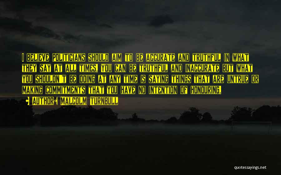 Malcolm Turnbull Quotes: I Believe Politicians Should Aim To Be Accurate And Truthful In What They Say At All Times. You Can Be