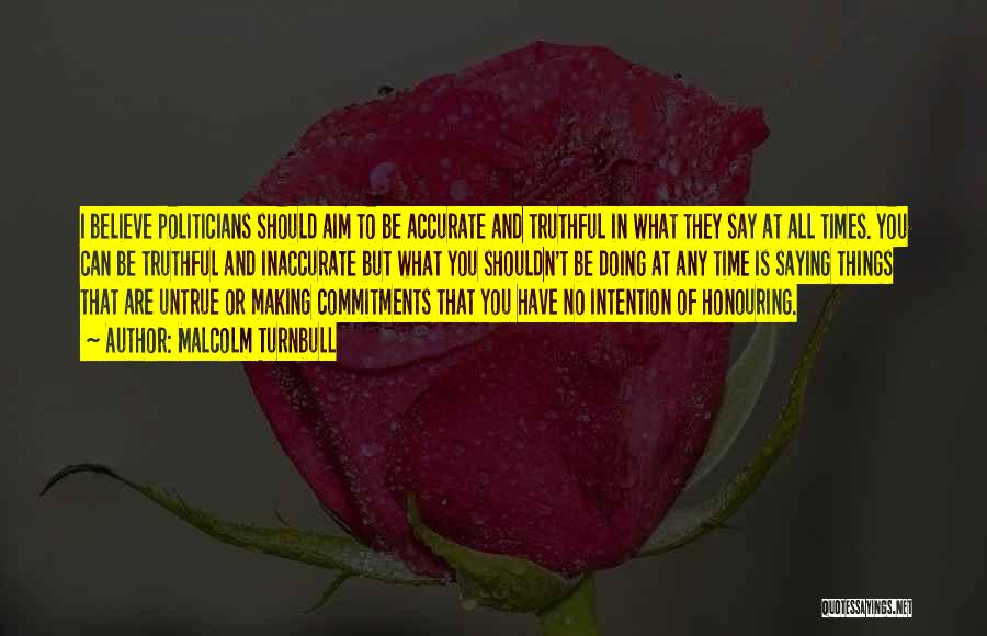 Malcolm Turnbull Quotes: I Believe Politicians Should Aim To Be Accurate And Truthful In What They Say At All Times. You Can Be