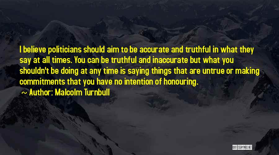 Malcolm Turnbull Quotes: I Believe Politicians Should Aim To Be Accurate And Truthful In What They Say At All Times. You Can Be