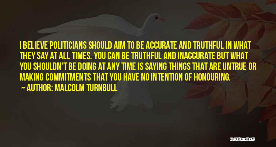 Malcolm Turnbull Quotes: I Believe Politicians Should Aim To Be Accurate And Truthful In What They Say At All Times. You Can Be