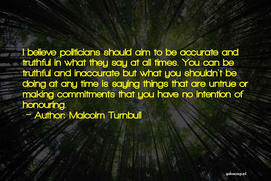 Malcolm Turnbull Quotes: I Believe Politicians Should Aim To Be Accurate And Truthful In What They Say At All Times. You Can Be