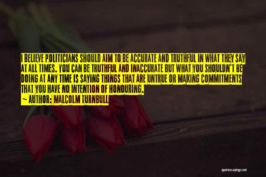 Malcolm Turnbull Quotes: I Believe Politicians Should Aim To Be Accurate And Truthful In What They Say At All Times. You Can Be