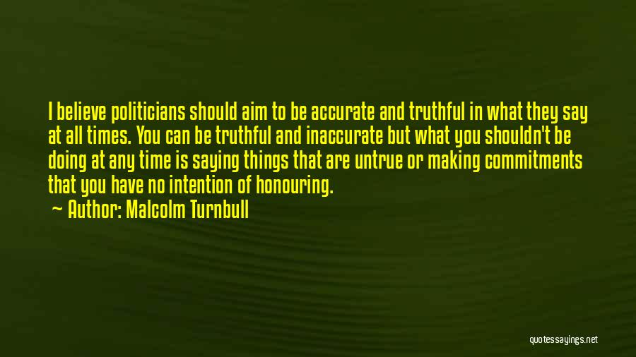 Malcolm Turnbull Quotes: I Believe Politicians Should Aim To Be Accurate And Truthful In What They Say At All Times. You Can Be