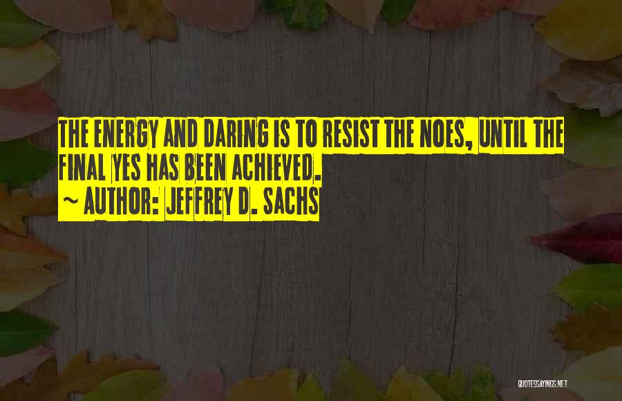 Jeffrey D. Sachs Quotes: The Energy And Daring Is To Resist The Noes, Until The Final Yes Has Been Achieved.