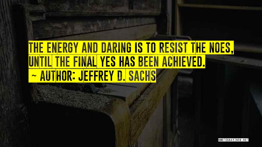 Jeffrey D. Sachs Quotes: The Energy And Daring Is To Resist The Noes, Until The Final Yes Has Been Achieved.