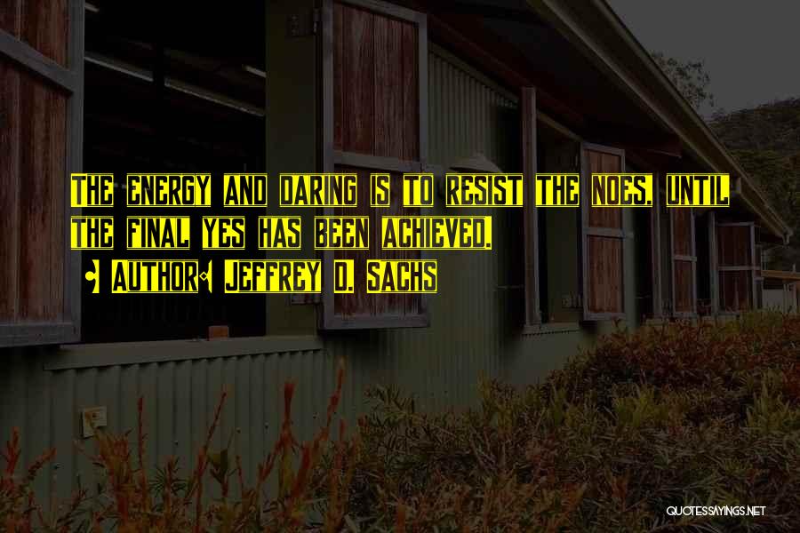 Jeffrey D. Sachs Quotes: The Energy And Daring Is To Resist The Noes, Until The Final Yes Has Been Achieved.