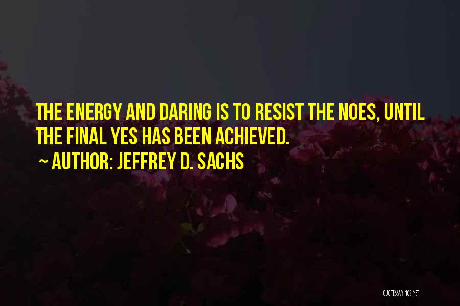 Jeffrey D. Sachs Quotes: The Energy And Daring Is To Resist The Noes, Until The Final Yes Has Been Achieved.
