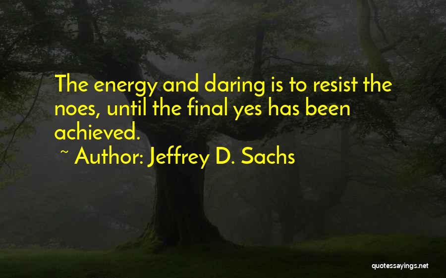 Jeffrey D. Sachs Quotes: The Energy And Daring Is To Resist The Noes, Until The Final Yes Has Been Achieved.