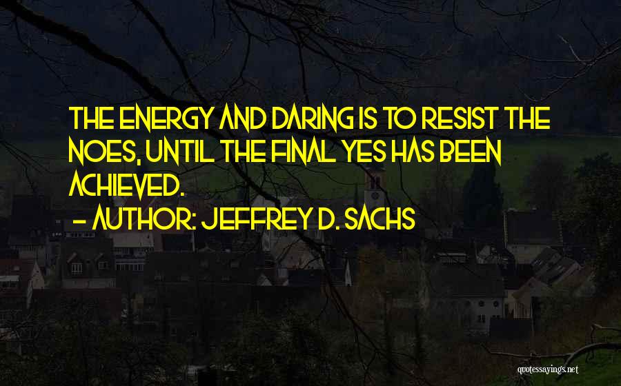 Jeffrey D. Sachs Quotes: The Energy And Daring Is To Resist The Noes, Until The Final Yes Has Been Achieved.