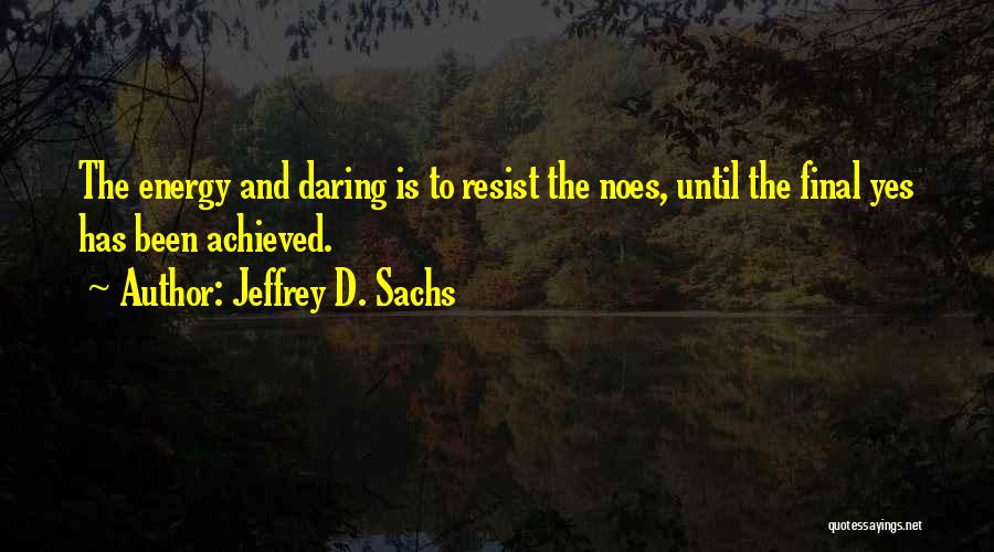 Jeffrey D. Sachs Quotes: The Energy And Daring Is To Resist The Noes, Until The Final Yes Has Been Achieved.