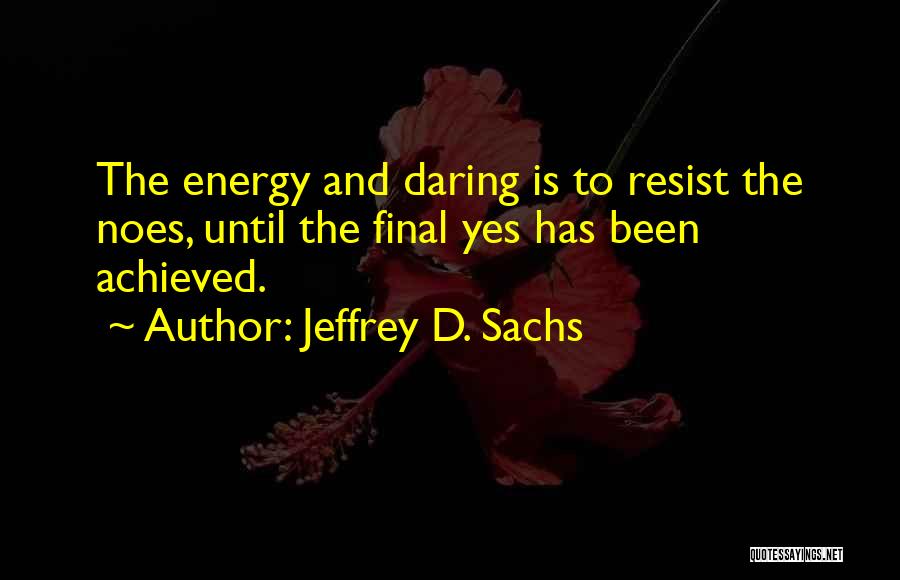 Jeffrey D. Sachs Quotes: The Energy And Daring Is To Resist The Noes, Until The Final Yes Has Been Achieved.