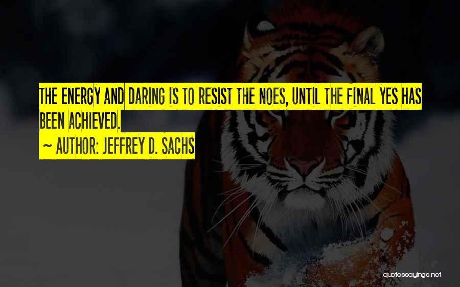 Jeffrey D. Sachs Quotes: The Energy And Daring Is To Resist The Noes, Until The Final Yes Has Been Achieved.