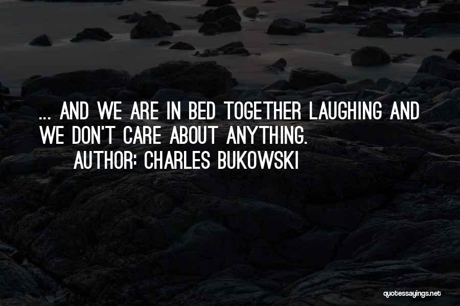 Charles Bukowski Quotes: ... And We Are In Bed Together Laughing And We Don't Care About Anything.