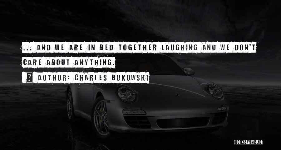 Charles Bukowski Quotes: ... And We Are In Bed Together Laughing And We Don't Care About Anything.