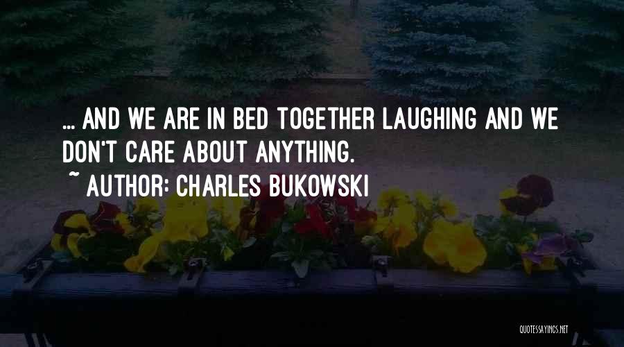 Charles Bukowski Quotes: ... And We Are In Bed Together Laughing And We Don't Care About Anything.