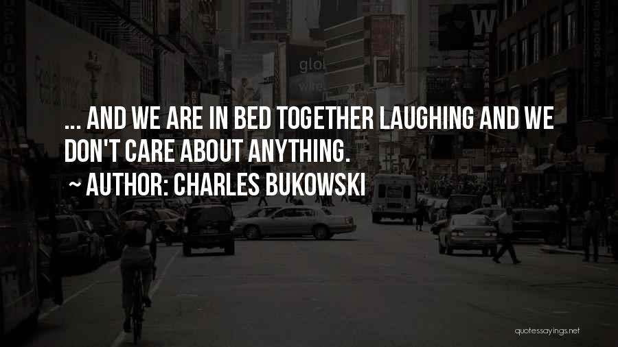 Charles Bukowski Quotes: ... And We Are In Bed Together Laughing And We Don't Care About Anything.