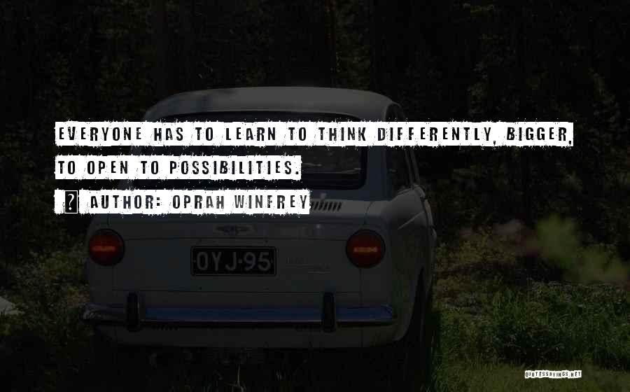 Oprah Winfrey Quotes: Everyone Has To Learn To Think Differently, Bigger, To Open To Possibilities.