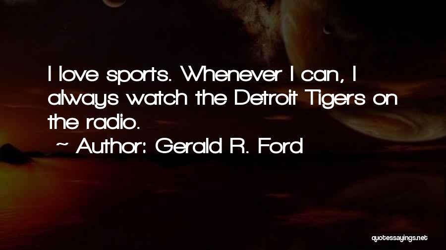 Gerald R. Ford Quotes: I Love Sports. Whenever I Can, I Always Watch The Detroit Tigers On The Radio.