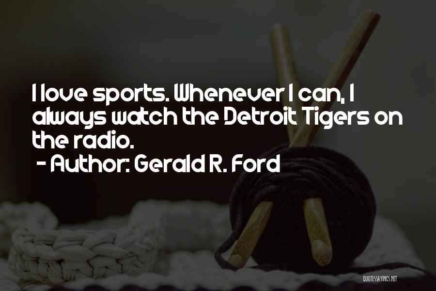 Gerald R. Ford Quotes: I Love Sports. Whenever I Can, I Always Watch The Detroit Tigers On The Radio.