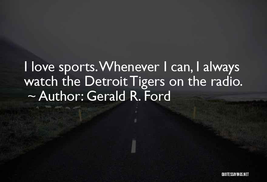 Gerald R. Ford Quotes: I Love Sports. Whenever I Can, I Always Watch The Detroit Tigers On The Radio.