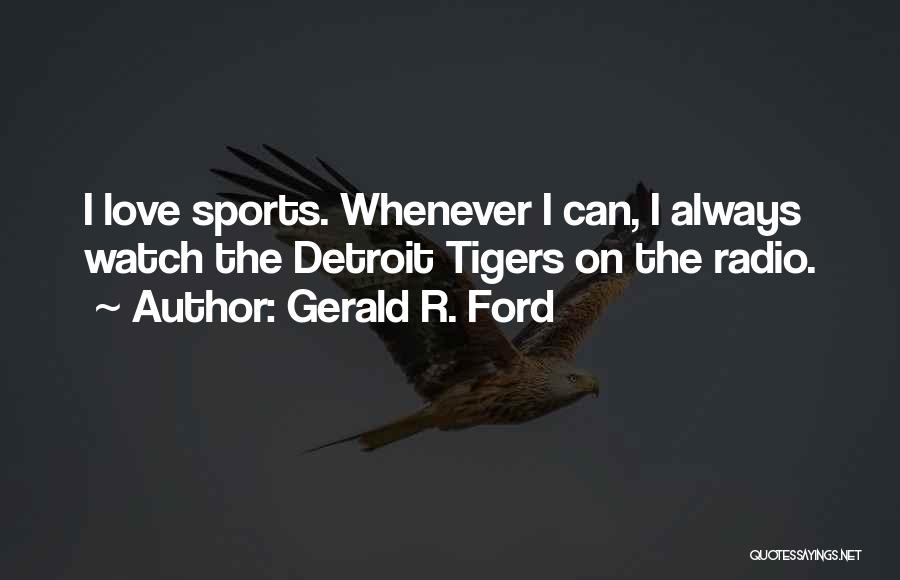 Gerald R. Ford Quotes: I Love Sports. Whenever I Can, I Always Watch The Detroit Tigers On The Radio.