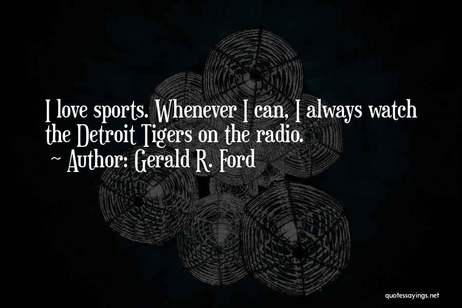 Gerald R. Ford Quotes: I Love Sports. Whenever I Can, I Always Watch The Detroit Tigers On The Radio.