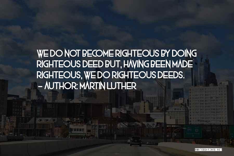 Martin Luther Quotes: We Do Not Become Righteous By Doing Righteous Deed But, Having Been Made Righteous, We Do Righteous Deeds.