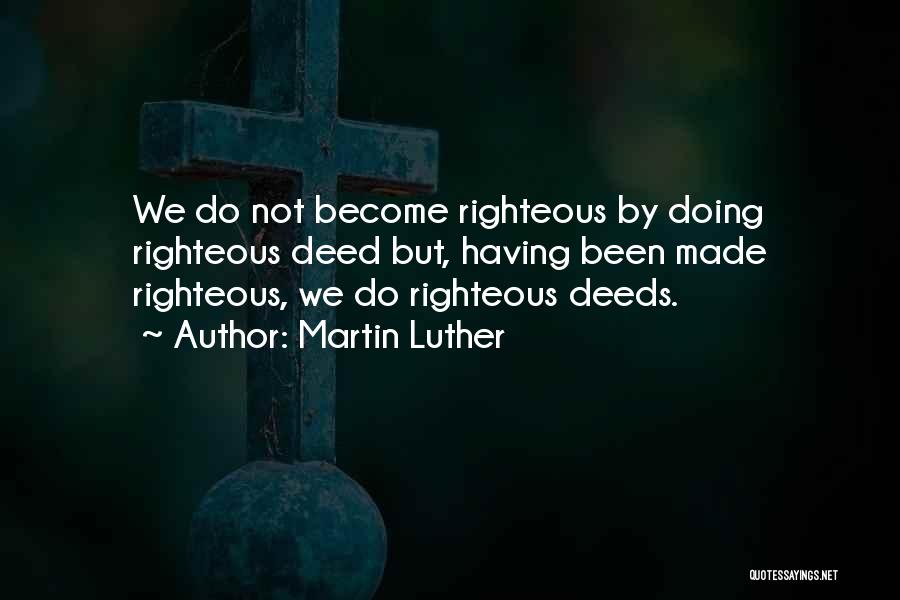 Martin Luther Quotes: We Do Not Become Righteous By Doing Righteous Deed But, Having Been Made Righteous, We Do Righteous Deeds.