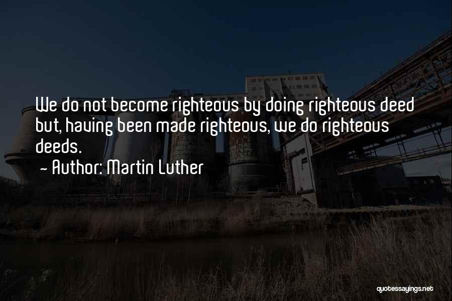 Martin Luther Quotes: We Do Not Become Righteous By Doing Righteous Deed But, Having Been Made Righteous, We Do Righteous Deeds.