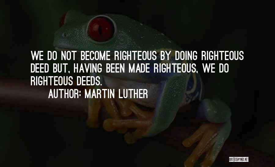 Martin Luther Quotes: We Do Not Become Righteous By Doing Righteous Deed But, Having Been Made Righteous, We Do Righteous Deeds.