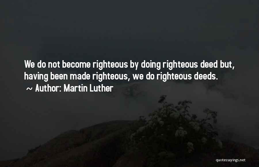 Martin Luther Quotes: We Do Not Become Righteous By Doing Righteous Deed But, Having Been Made Righteous, We Do Righteous Deeds.