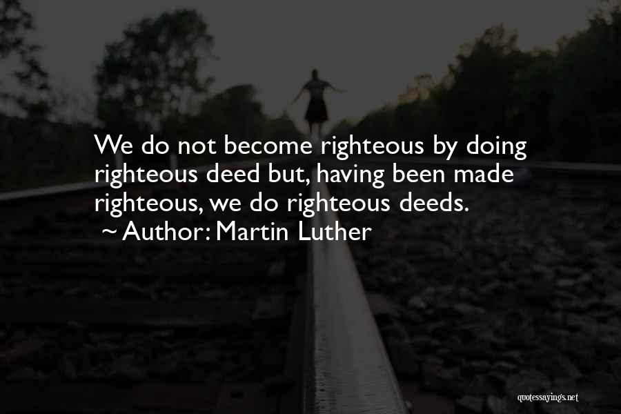 Martin Luther Quotes: We Do Not Become Righteous By Doing Righteous Deed But, Having Been Made Righteous, We Do Righteous Deeds.