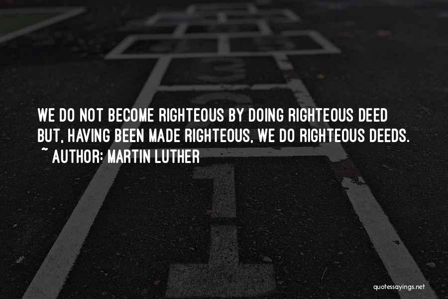 Martin Luther Quotes: We Do Not Become Righteous By Doing Righteous Deed But, Having Been Made Righteous, We Do Righteous Deeds.