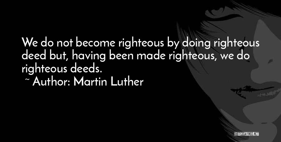 Martin Luther Quotes: We Do Not Become Righteous By Doing Righteous Deed But, Having Been Made Righteous, We Do Righteous Deeds.